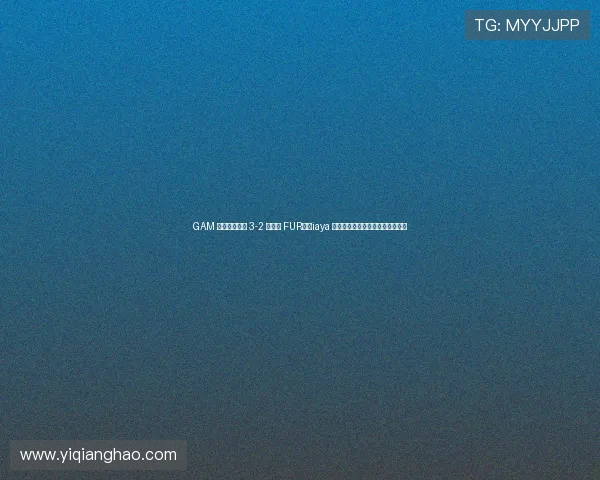 GAM 閺栨垬浜斿眬 3-2 閫嗚浆 FUR锛孠iaya 鑸归暱鍗曟潃鍥涘眬鍔涙尳鐙傛緶